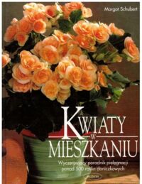 Miniatura okładki Schubert Margot Kwiaty w mieszkaniu. Wyczerpujący poradnik pielęgnacji ponad 500 roślin doniczkowych.