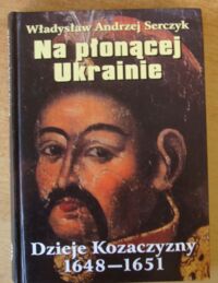 Miniatura okładki Serczyk Władysław Andrzej Na płonącej Ukrainie. Dzieje Kozaczyzny 1648-1651.