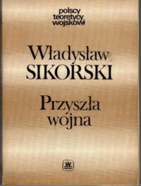 Miniatura okładki Sikorski Władysław Przyszła wojna. Jej możliwości i charakter oraz związane z nim zagadnienia obrony kraju. /Polscy teoretycy wojskowi/