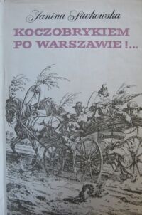 Miniatura okładki Siwkowska Janina Koczobrykiem po Warszawie!... Zbiór na dokumencie opartych stylizacji na tematy życia Warszawy pierwszej połowy XIX wieku.