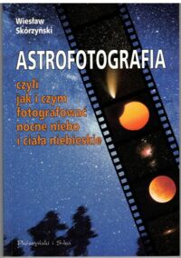 Zdjęcie nr 1 okładki Skórzyński Wiesław Astrofotografia, czyli jak i czym fotografować nocne niebo i ciała niebieskie.