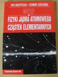 Miniatura okładki Skrzypczak Ewa, Szefliński Zygmunt Wstęp do fizyki jądra atomowego i cząstek elementarnych. Wykłady.
