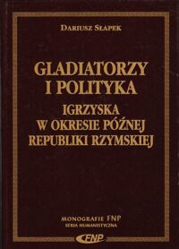 Miniatura okładki Słapek Dariusz Gladiatorzy i polityka. Igrzyska w okresie późnej republiki rzymskiej. /Monografie FNP. Seria Humanistyczna/
