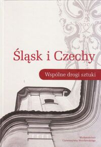 Miniatura okładki  Śląsk i Czechy. Wspólne drogi sztuki. Materiały konferencji naukowej dedykowane Profesorowi Janowi Wrabecowi.