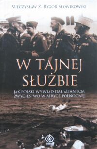 Miniatura okładki Słowikowski Rygor Mieczysław Z.  W tajnej służbie. Jak polski wywiad dał aliantom zwycięstwo w Afryce Północnej.