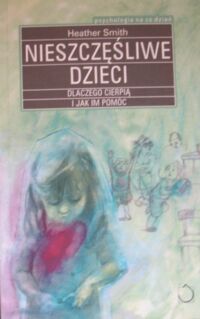 Miniatura okładki Smith Heather Nieszczęśliwe dzieci. Dlaczego cierpią i jak im pomóc. /Psychologia na co dzień/