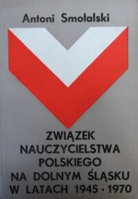 Miniatura okładki Smołalski Antoni Związek Nauczycielstwa Polskiego na Dolnym Śląsku w latach 1945-1970.