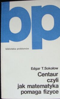 Miniatura okładki Sokołow Edgar T. Centaur, czyli jak matematyka pomaga fizyce. /Biblioteka Problemów. Tom 287/