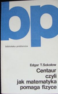 Zdjęcie nr 1 okładki Sokołow Edgar T. Centaur, czyli jak matematyka pomaga fizyce. /Biblioteka Problemów. Tom 287/