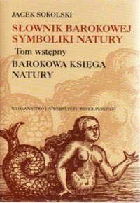Miniatura okładki Sokolski Jacek Słownik barokowej symboliki natury. Tom wstępny. Barokowa księga natury.