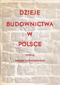 Zdjęcie nr 1 okładki Sosnowski Oskar /oprac. Z. Świechowski, J. Zachwatowicz/ Dzieje budownictwa w Polsce. Tom I. Do połowy XIII wieku.  