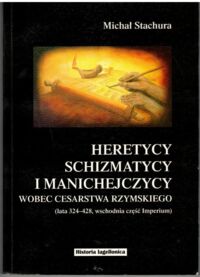 Miniatura okładki Stachura Michał Heretycy, schizmatycy i manichejczycy wobec Cesarstwa Rzymskiego (lata 324-428, wschodnia część Imperium).