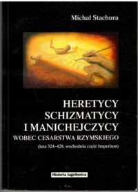 Zdjęcie nr 1 okładki Stachura Michał Heretycy, schizmatycy i manichejczycy wobec Cesarstwa Rzymskiego (lata 324-428, wschodnia część Imperium).