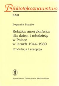 Miniatura okładki Staniów Bogumiła Książka amerykańska dla dzieci i młodzieży w Polsce w latach 1944 - 1989. Produkcja i percepcja. /Bibliotekoznawstwo XXII/
