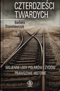 Miniatura okładki Stanisławczyk Barbara Czterdzieści twardych. Wojenne losy Polaków i Żydów. Prawdziwe historie.