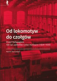 Miniatura okładki Starczewski Patrick Od lokomotyw do czołgów. Przed Pafawagiem 100 lat zakładów Linke - Hofmann (1839-1939).
