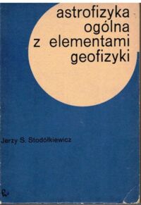 Miniatura okładki Stodółkiewicz Jerz S. Astrofizyka ogólna z elementami geofizyki. Podręcznik dla studentów fizyki i geofizyki uniwersytetów.