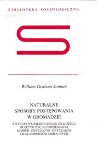 Zdjęcie nr 1 okładki Summer William Graham Naturalne sposoby postępowania w gromadzie. Studium socjologicznego znaczenia praktyk życia codziennego, manier, zwyczajów, obyczajów oraz kodeksów moralnych. /Biblioteka Socjologiczna/