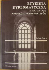 Zdjęcie nr 1 okładki Sutor Julian Etykieta dyplomatyczna z elementami protokółu i ceremoniałów.