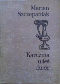 Miniatura okładki Szczepaniak Marian Karczma wieś dwór. Rola propinacji na wsi wielkopolskiej od połowy XVII do schyłku XVIII wieku. 
