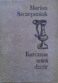 Zdjęcie nr 1 okładki Szczepaniak Marian Karczma wieś dwór. Rola propinacji na wsi wielkopolskiej od połowy XVII do schyłku XVIII wieku. 