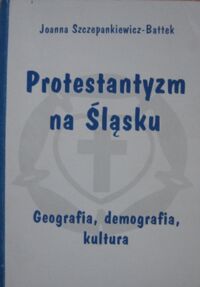 Miniatura okładki Szczepankiewicz-Battek Joanna Protestantyzm na Śląsku geografia, demografia, kultura.