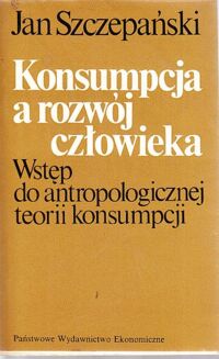 Zdjęcie nr 1 okładki Szczepański Jan Konsumpcja a rozwój człowieka. Wstęp do antropologicznej teorii konsumpcji.