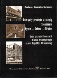 Zdjęcie nr 1 okładki Szczypak-Gwiazda Barbara Pomiędzy praktyką a utopią Trójmiasto Bytom-Zabrze-Gliwice.