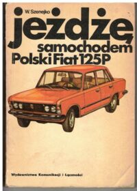 Miniatura okładki Szenejko Wojciech Jeżdżę samochodem. Polski Fiat 125p. Technika jazdy, obsługa i usprawnienia.