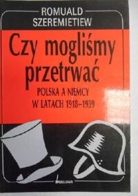 Zdjęcie nr 1 okładki Szeremietiew Romauld Czy mogliśmy przetrwać? Polska a Niemcy w latach 1918-1939.