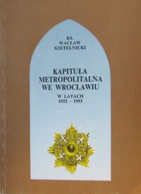 Zdjęcie nr 1 okładki Szetelnicki  Wacław ks. Kapituła metropolitalna we Wrocławiu w latach 1952-1993.