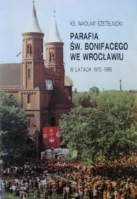 Miniatura okładki Szetelnicki Wacław ks. Parafia Św. Bonifacego we Wrocławiu w latach 1970-1985.