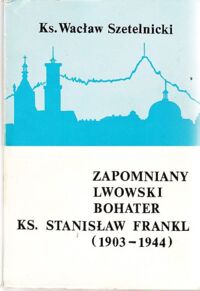 Miniatura okładki Szetelnicki Wacław, ks. Zapomniany lwowski bohater ks. Stanisław Frankl. Z przedmową ks. biskupa Ignacego Tokarczuka, ordynariusza przemyskiego.