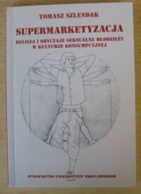 Miniatura okładki Szlendak Tomasz Supermarketyzacja. Religia i obyczaje seksualne młodzieży w kulturze konsumpcyjnej.