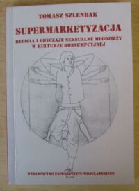 Miniatura okładki Szlendak Tomasz Supermarketyzacja. Religia i obyczaje seksualne młodzieży w kulturze konsumpcyjnej.