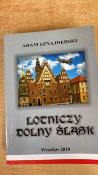 Zdjęcie nr 1 okładki Sznajderski Adam Lotniczy Dolny Śląsk. 100-lecie lotniska Gądów Mały i 65-lecie lotnictwa Dolnego Śląska.