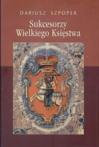 Miniatura okładki Szoper Dariusz Sukcesorzy Wielkiego Księstwa. Myśl polityczna i działalność konserwatystów polskich na ziemiach litewsko-białoruskich w latach 1904-1939. 