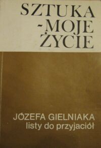 Miniatura okładki Szymczak Henryk /wstęp, opr., i wybór/ Sztuka-moje życie. Józefa Gielniaka listy do przyjaciół.