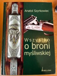 Zdjęcie nr 1 okładki Szyrkowiec Anatol Wszystko o broni myśliwskiej. 