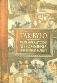 Zdjęcie nr 1 okładki  Tak było. Niedemokratyczne wspomnienia Eustachego Sapiehy.