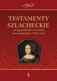 Miniatura okładki  Testamenty szlacheckie z ksiąg grodzkich i ziemskich ziemi chełmskiej z XVII wieku. 