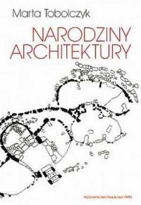 Zdjęcie nr 1 okładki Tobolczyk Marta Narodziny architektury. Wstęp do ontogenezy architektury. 