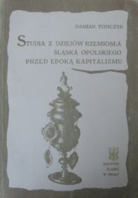 Miniatura okładki Tomczyk Damian Studia z dziejów rzemiosła Śląska Opolskiego przed epoką kapitalizmu.