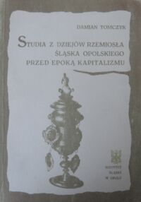 Miniatura okładki Tomczyk Damian Studia z dziejów rzemiosła Śląska Opolskiego przed epoką kapitalizmu.