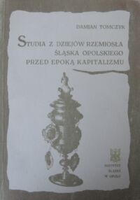 Zdjęcie nr 1 okładki Tomczyk Damian Studia z dziejów rzemiosła Śląska Opolskiego przed epoką kapitalizmu.