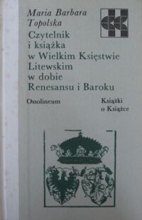 Zdjęcie nr 1 okładki Topolska Maria Barbara Czytelnik i książka w Wielkim Księstwie Litewskim w dobie Renesansu i Baroku. /Książki o Książce/