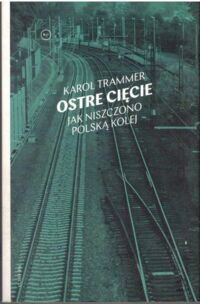 Zdjęcie nr 1 okładki Trammer Karol Ostre cięcie. Jak niszczono polską kolej.