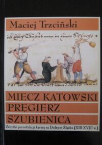 Zdjęcie nr 1 okładki Trzciński Maciej Miecz katowski pręgierz szubienica. Zabytki jurysdykcji karnej na Dolnym Śląsku (XIII-XVIIIw.).