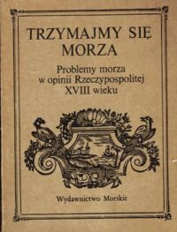 Miniatura okładki  Trzymaj się morza. Problemy morza w opinii Rzeczypospolitej XVIII wieku.