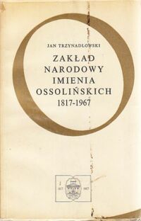 Zdjęcie nr 1 okładki Trzynadlowski Jan Zakład Narodowy imienia Ossolińskich 1817-1967. Zarys dziejów.